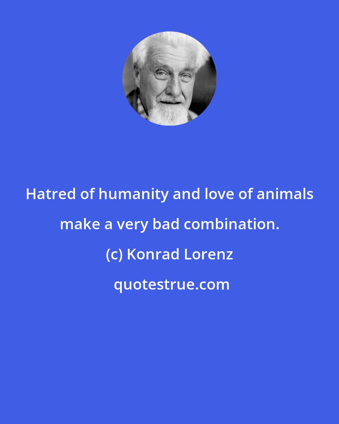 Konrad Lorenz: Hatred of humanity and love of animals make a very bad combination.