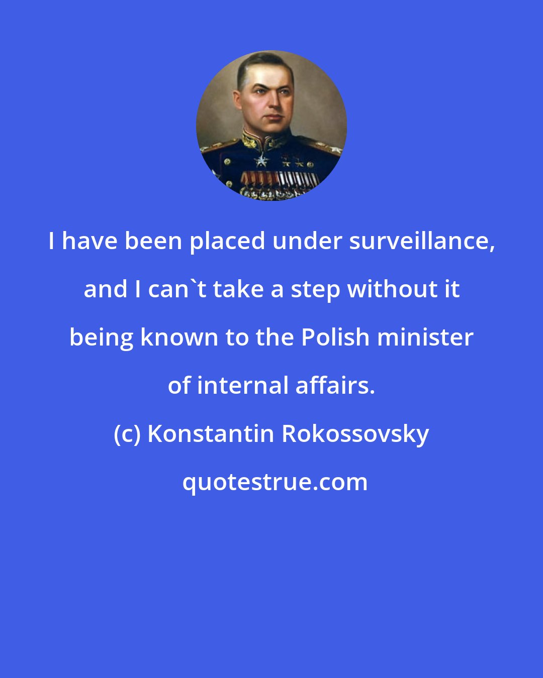 Konstantin Rokossovsky: I have been placed under surveillance, and I can't take a step without it being known to the Polish minister of internal affairs.