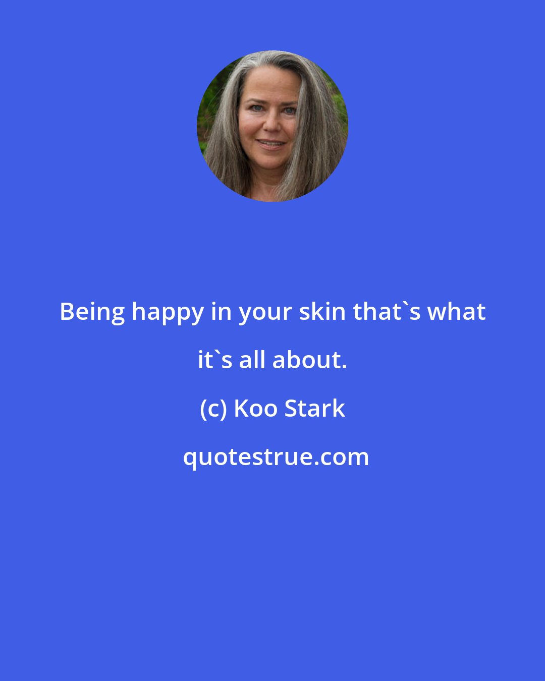 Koo Stark: Being happy in your skin that's what it's all about.