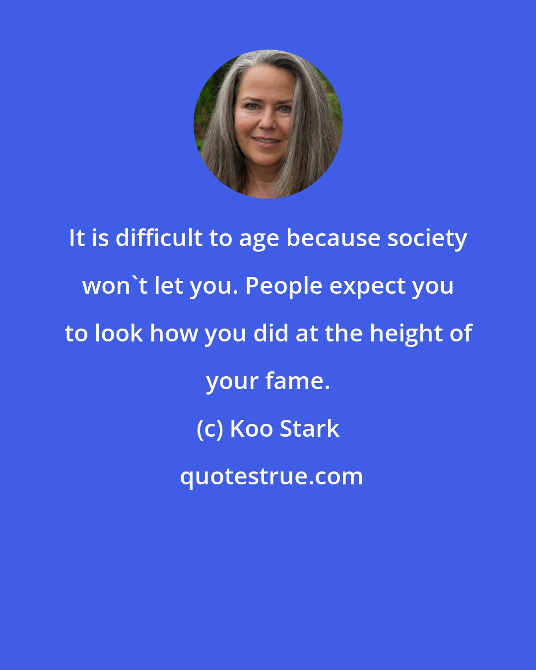 Koo Stark: It is difficult to age because society won't let you. People expect you to look how you did at the height of your fame.