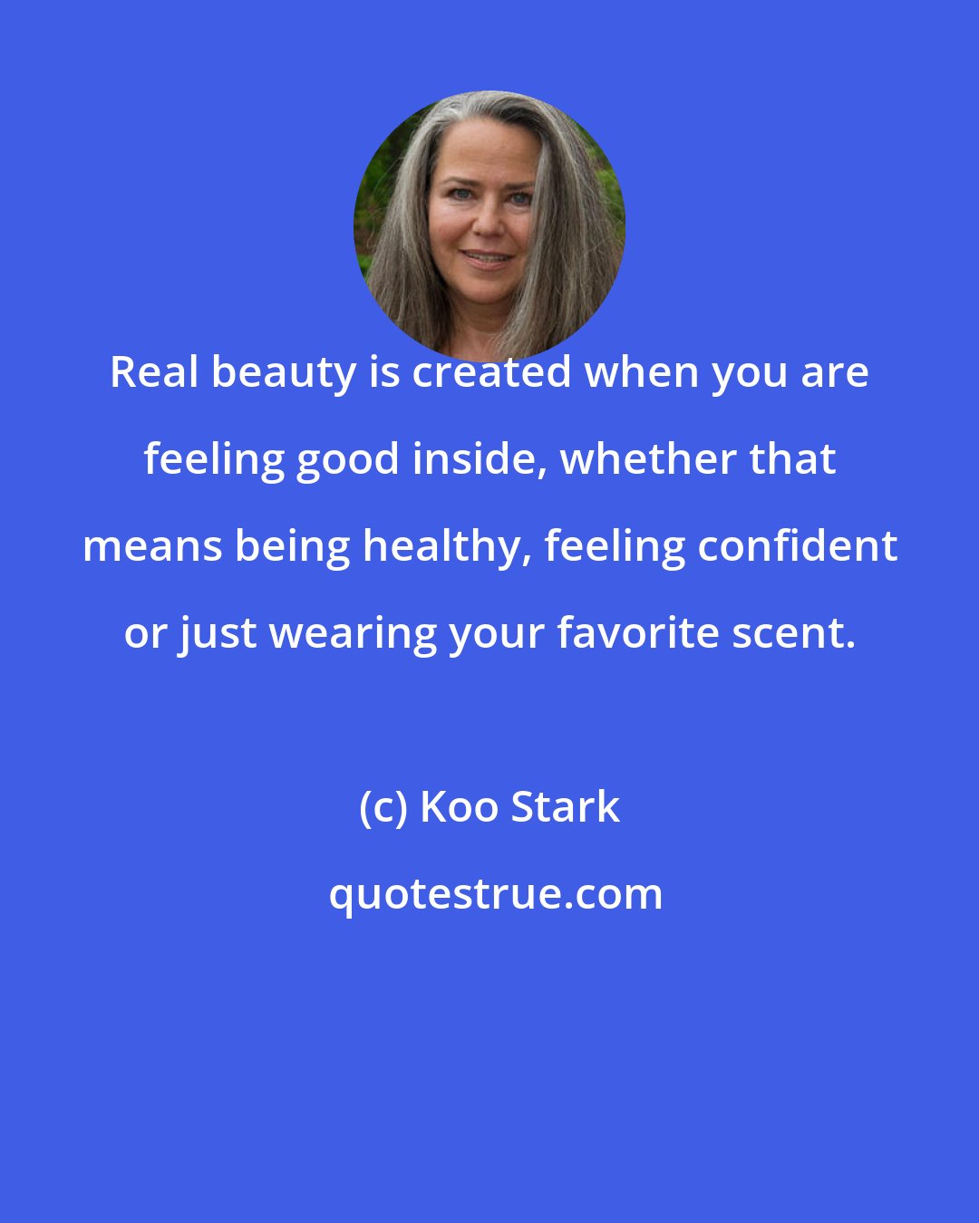 Koo Stark: Real beauty is created when you are feeling good inside, whether that means being healthy, feeling confident or just wearing your favorite scent.