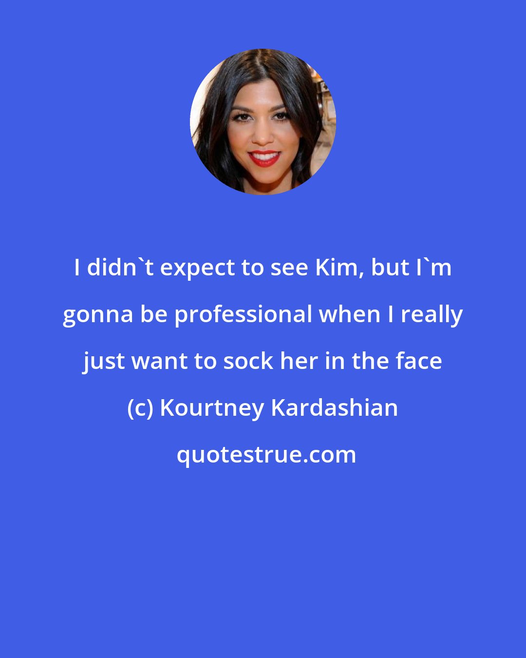 Kourtney Kardashian: I didn't expect to see Kim, but I'm gonna be professional when I really just want to sock her in the face