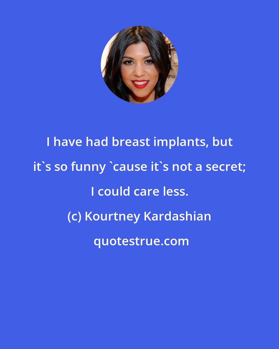 Kourtney Kardashian: I have had breast implants, but it's so funny 'cause it's not a secret; I could care less.