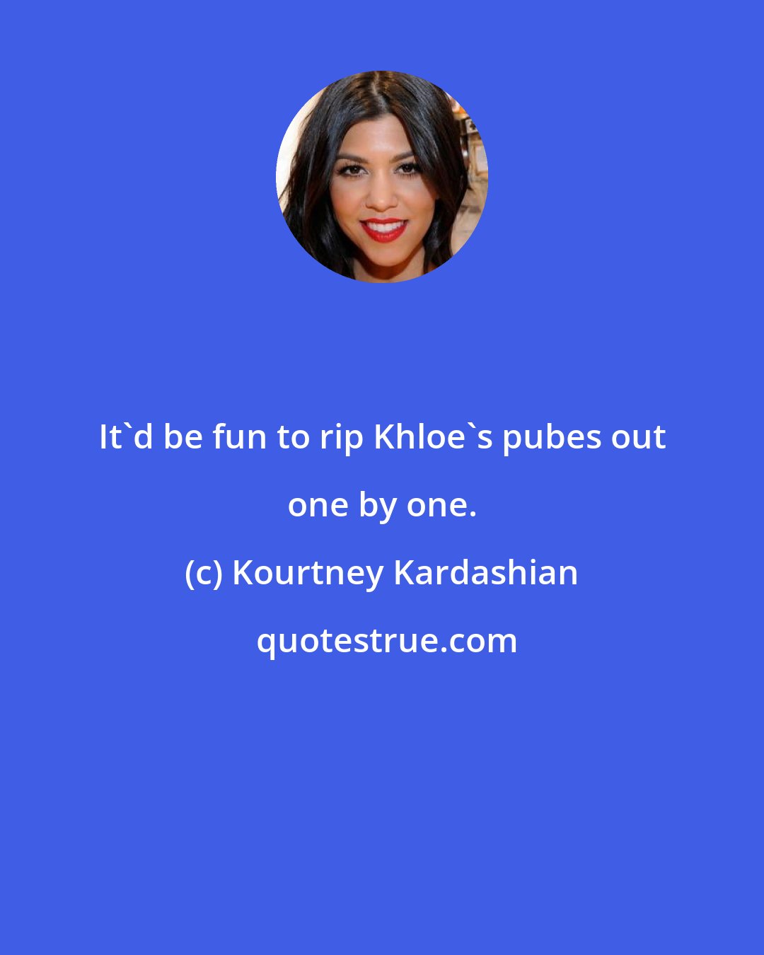 Kourtney Kardashian: It'd be fun to rip Khloe's pubes out one by one.