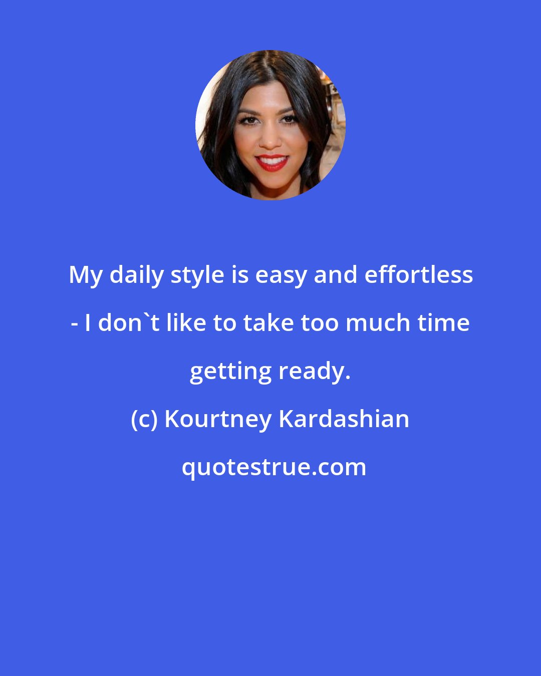 Kourtney Kardashian: My daily style is easy and effortless - I don't like to take too much time getting ready.