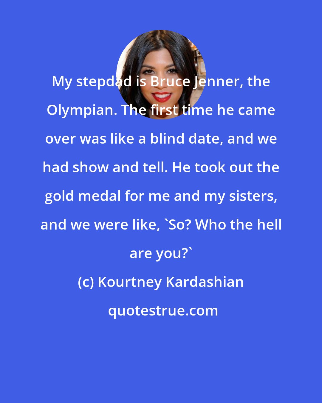 Kourtney Kardashian: My stepdad is Bruce Jenner, the Olympian. The first time he came over was like a blind date, and we had show and tell. He took out the gold medal for me and my sisters, and we were like, 'So? Who the hell are you?'