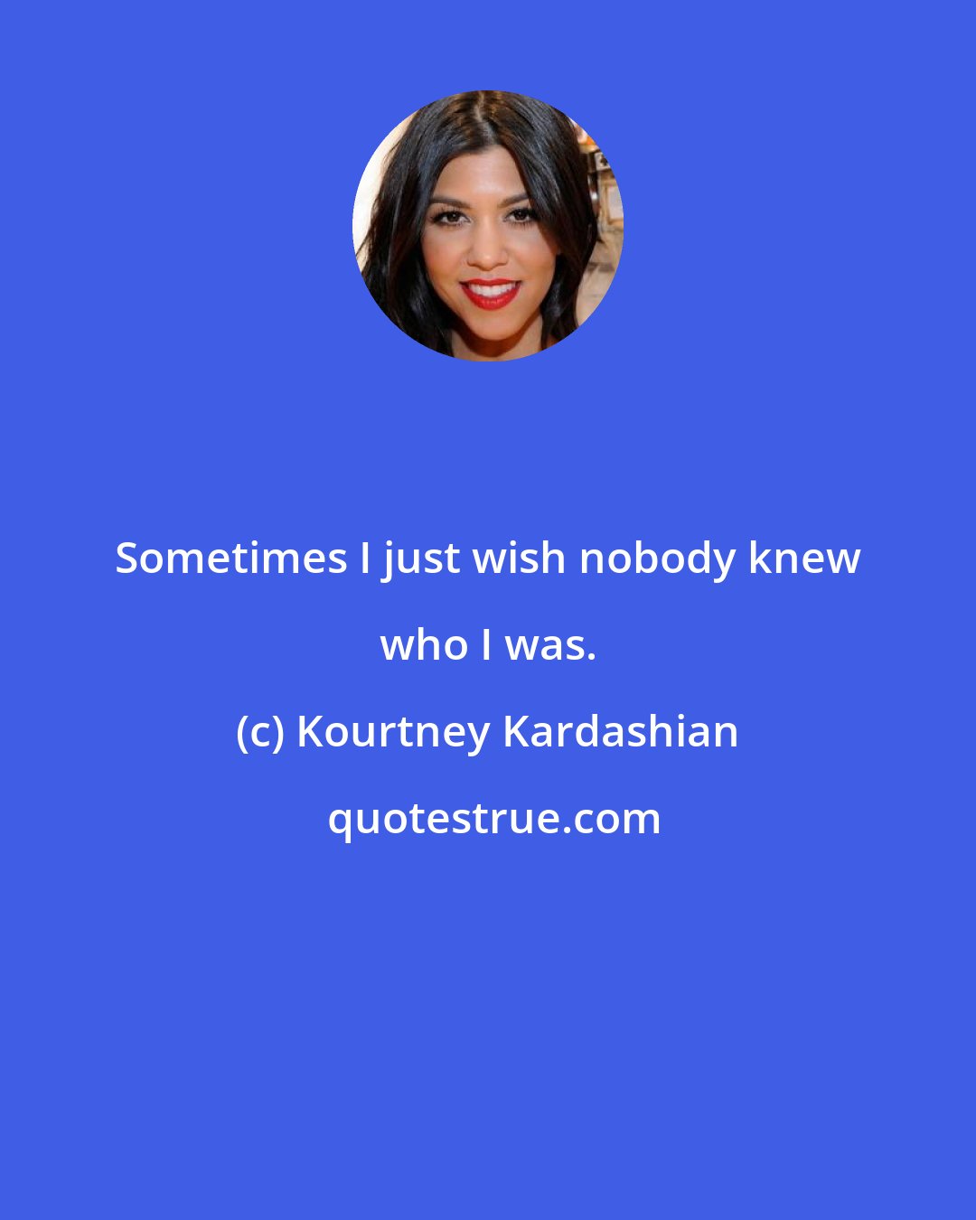 Kourtney Kardashian: Sometimes I just wish nobody knew who I was.