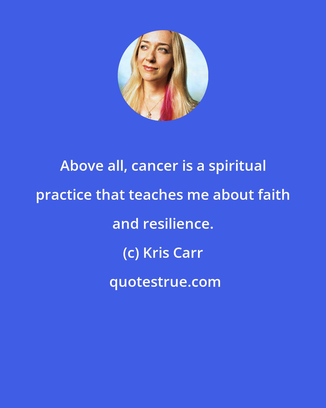 Kris Carr: Above all, cancer is a spiritual practice that teaches me about faith and resilience.