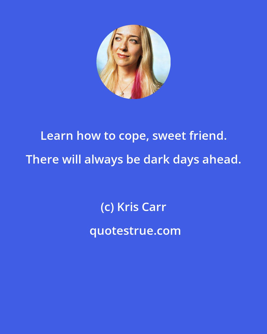Kris Carr: Learn how to cope, sweet friend. There will always be dark days ahead.