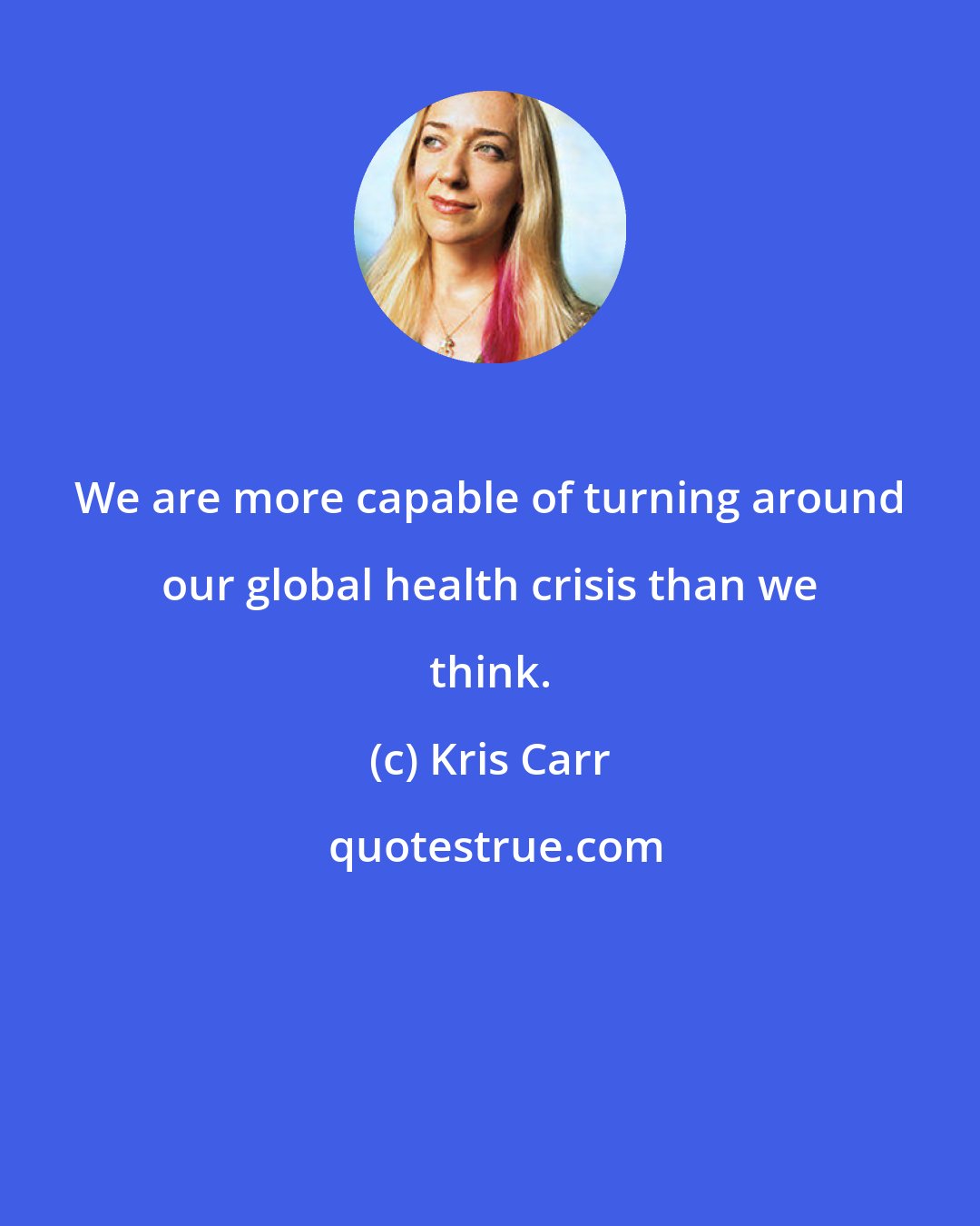 Kris Carr: We are more capable of turning around our global health crisis than we think.