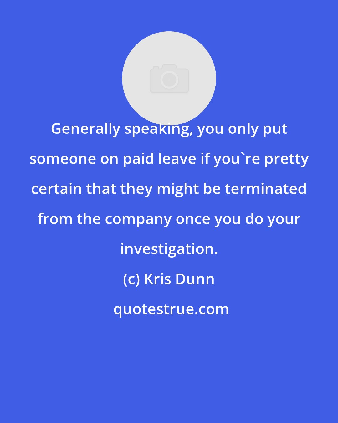 Kris Dunn: Generally speaking, you only put someone on paid leave if you're pretty certain that they might be terminated from the company once you do your investigation.