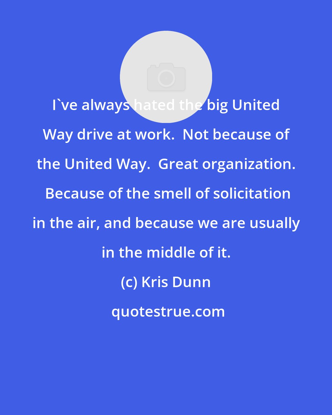 Kris Dunn: I've always hated the big United Way drive at work.  Not because of the United Way.  Great organization.  Because of the smell of solicitation in the air, and because we are usually in the middle of it.