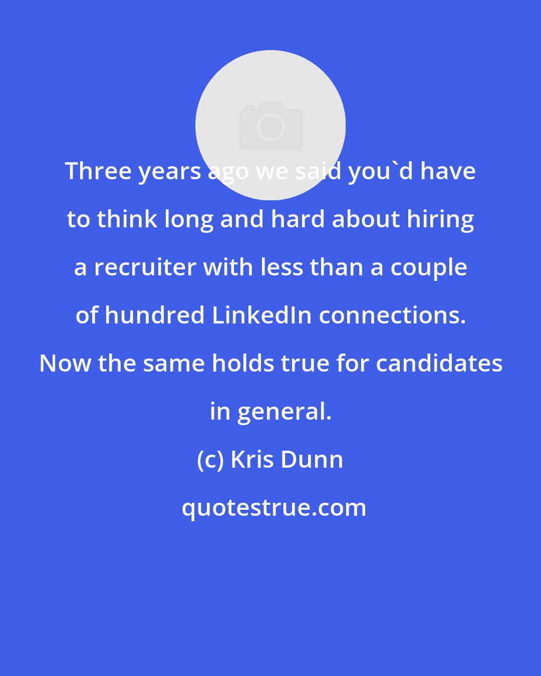 Kris Dunn: Three years ago we said you'd have to think long and hard about hiring a recruiter with less than a couple of hundred LinkedIn connections. Now the same holds true for candidates in general.