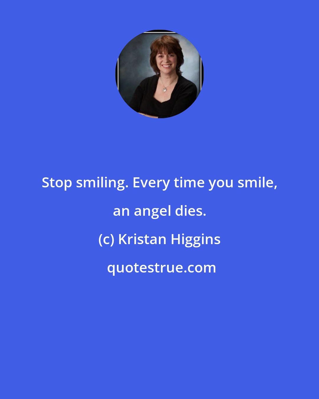 Kristan Higgins: Stop smiling. Every time you smile, an angel dies.