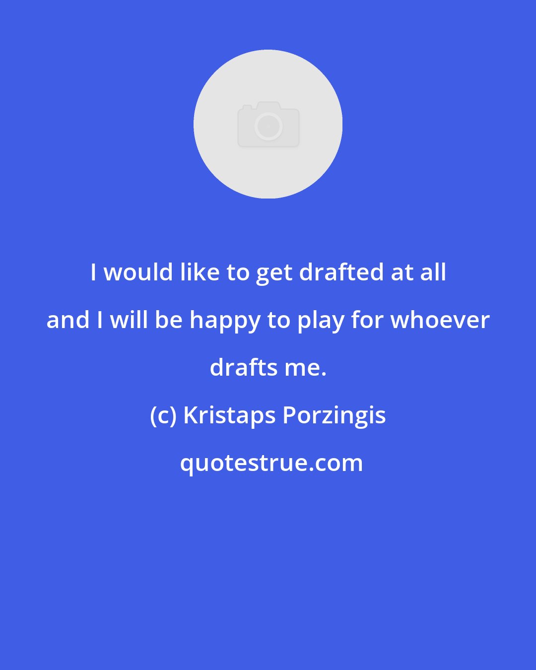 Kristaps Porzingis: I would like to get drafted at all and I will be happy to play for whoever drafts me.