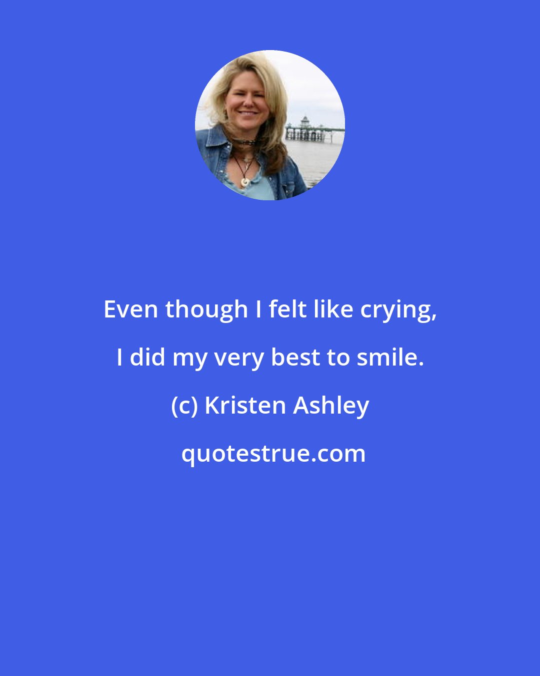 Kristen Ashley: Even though I felt like crying, I did my very best to smile.