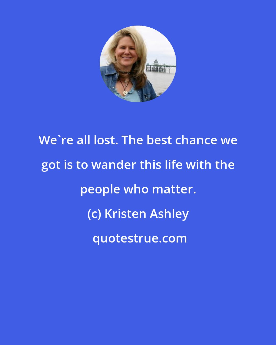 Kristen Ashley: We're all lost. The best chance we got is to wander this life with the people who matter.