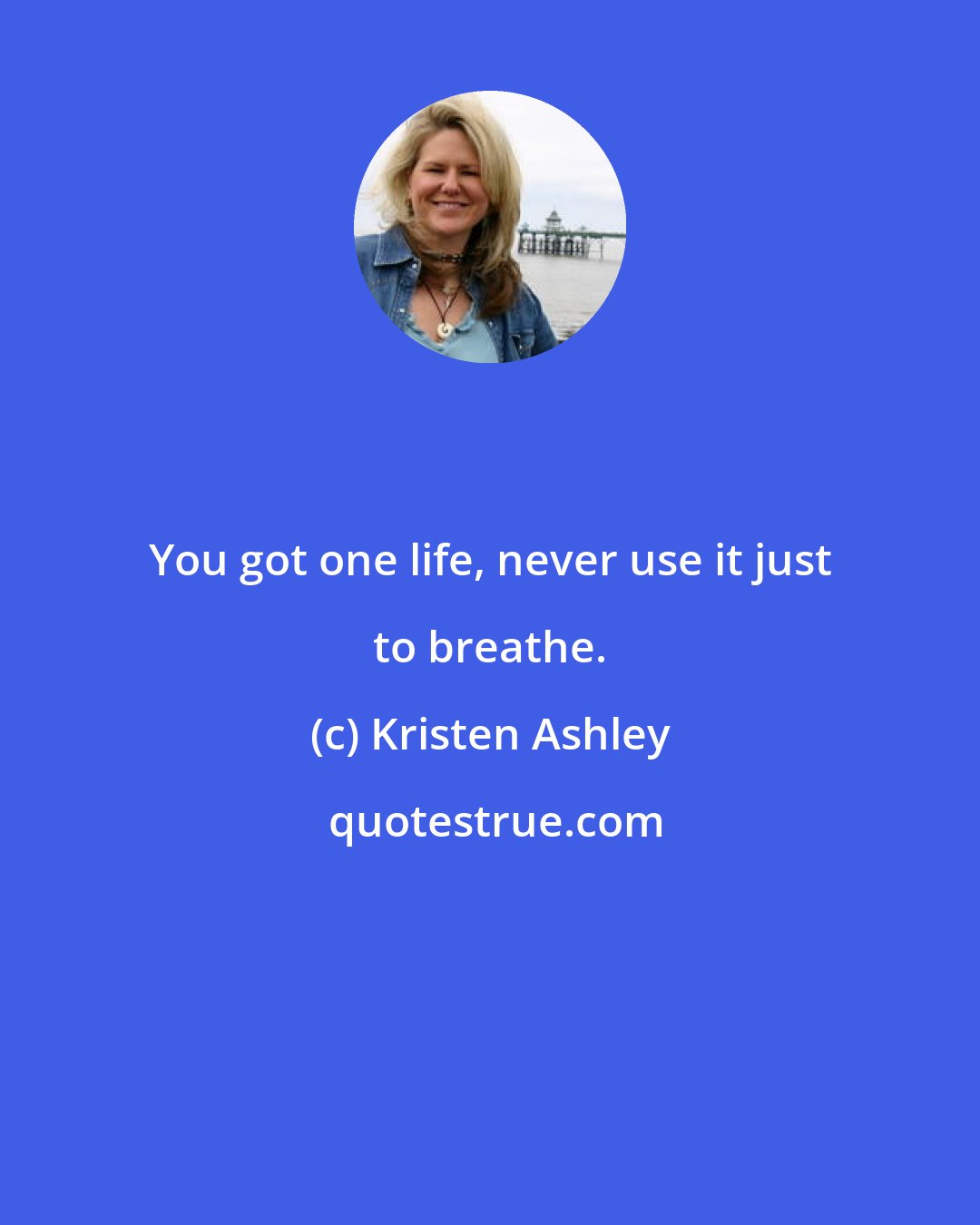 Kristen Ashley: You got one life, never use it just to breathe.