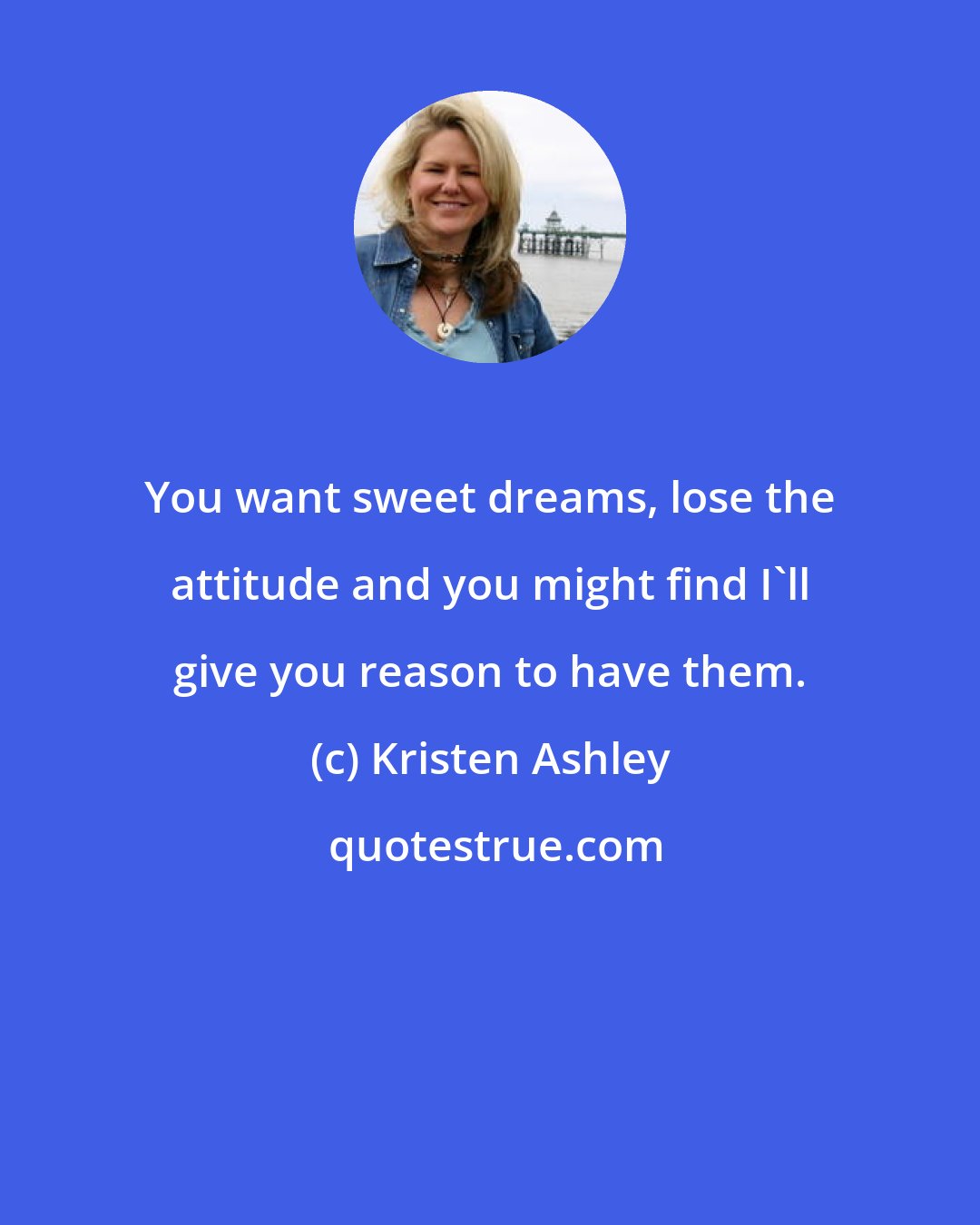 Kristen Ashley: You want sweet dreams, lose the attitude and you might find I'll give you reason to have them.