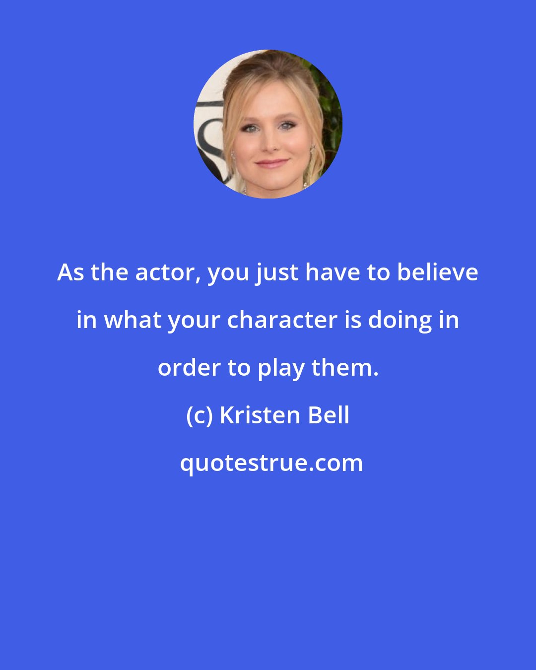 Kristen Bell: As the actor, you just have to believe in what your character is doing in order to play them.