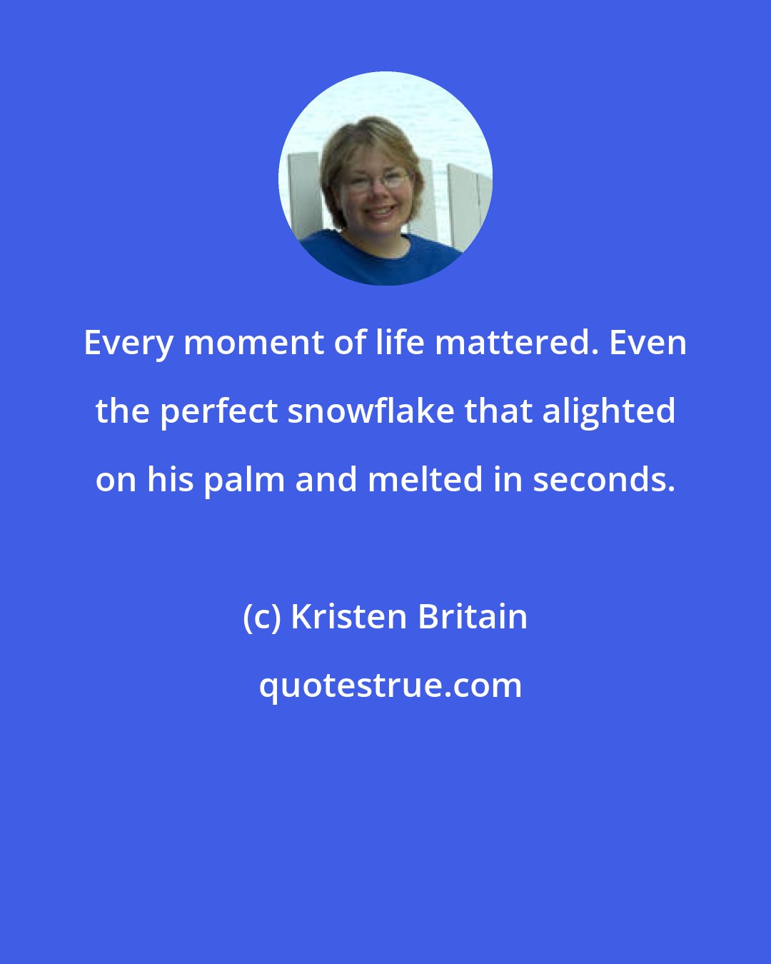 Kristen Britain: Every moment of life mattered. Even the perfect snowflake that alighted on his palm and melted in seconds.