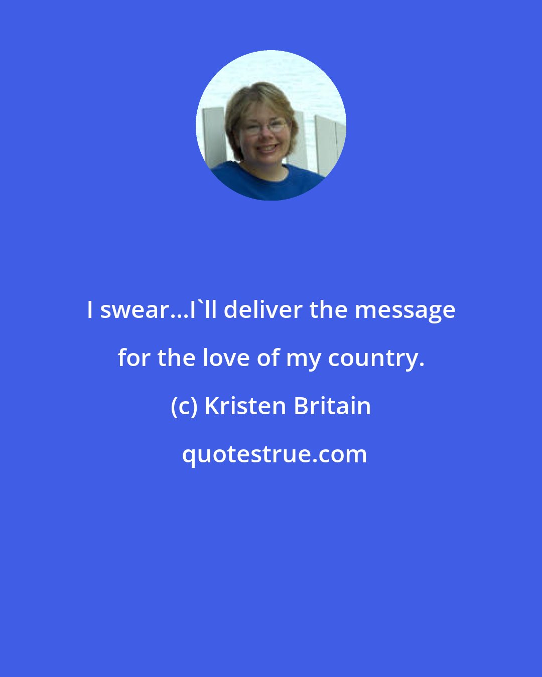 Kristen Britain: I swear...I'll deliver the message for the love of my country.