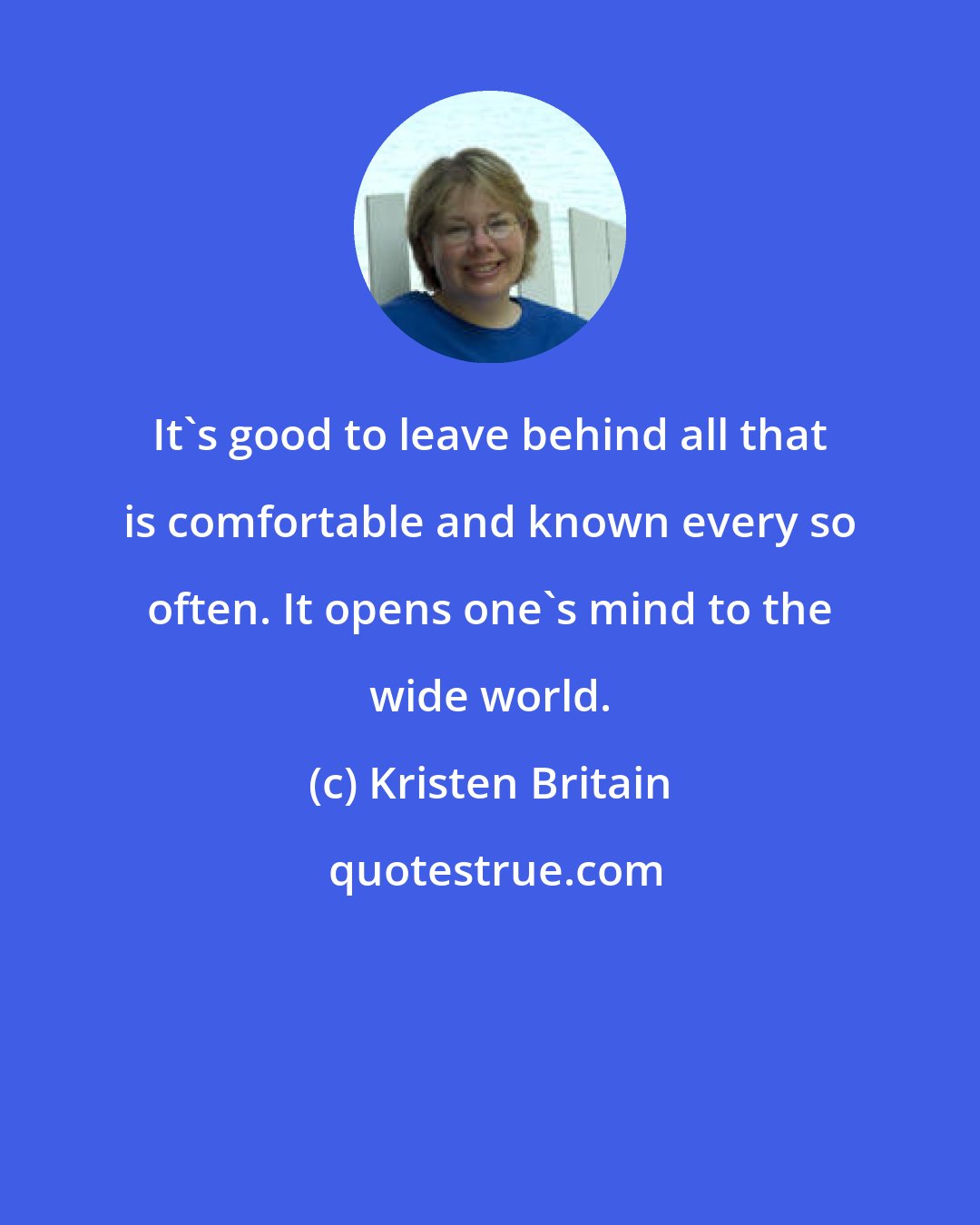 Kristen Britain: It's good to leave behind all that is comfortable and known every so often. It opens one's mind to the wide world.