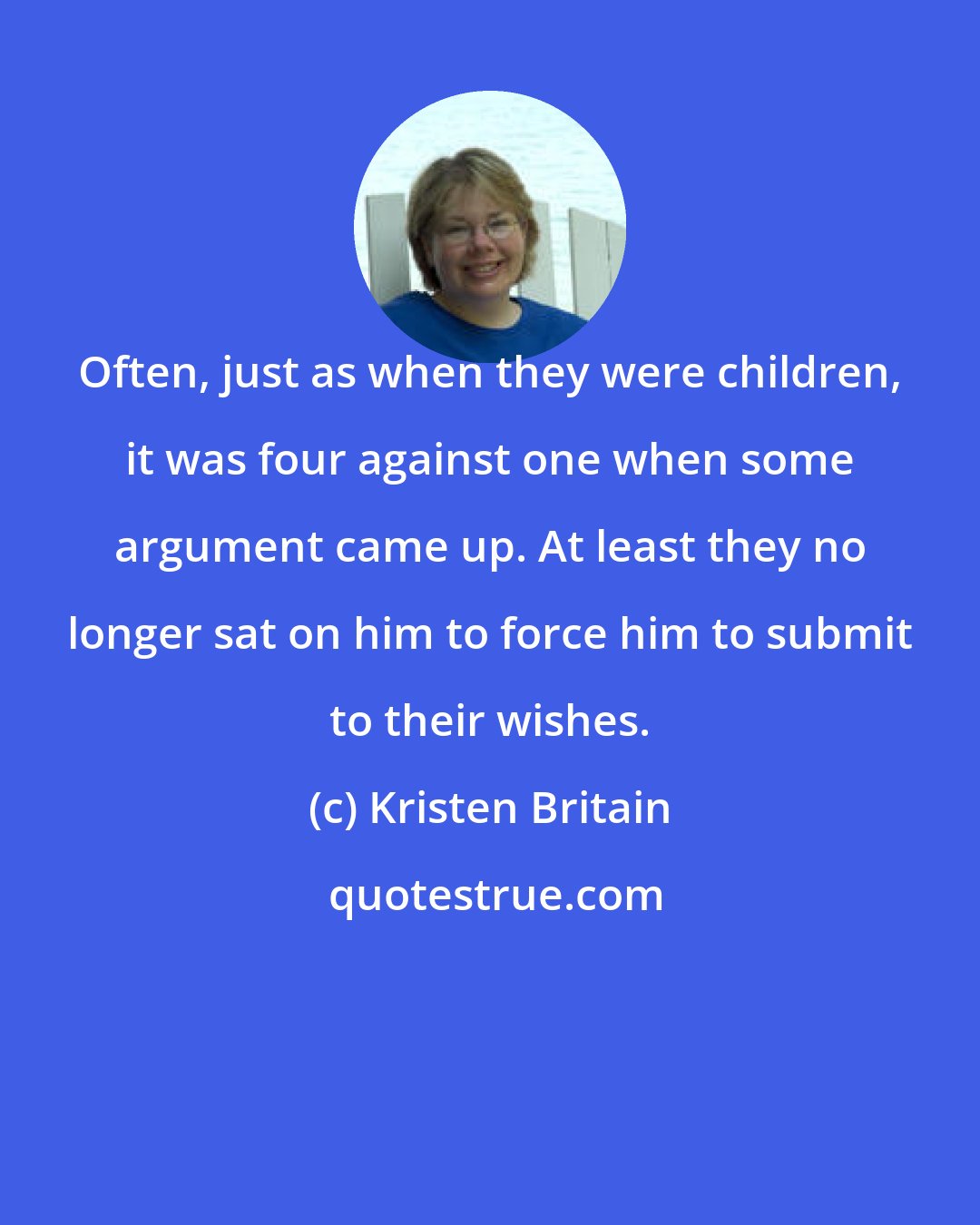 Kristen Britain: Often, just as when they were children, it was four against one when some argument came up. At least they no longer sat on him to force him to submit to their wishes.