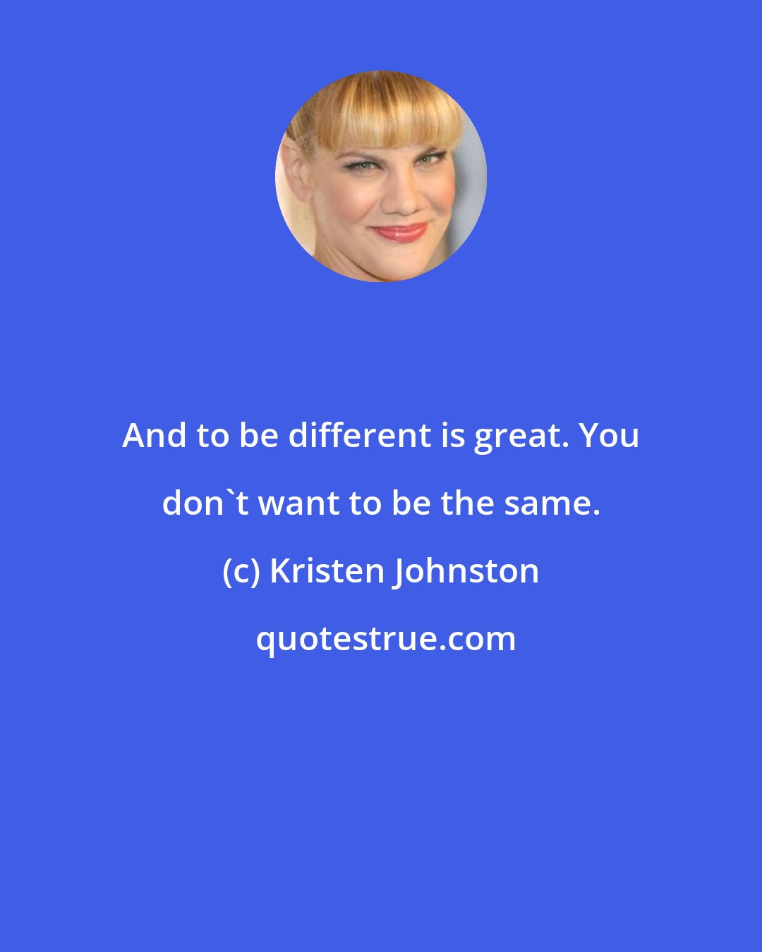 Kristen Johnston: And to be different is great. You don't want to be the same.