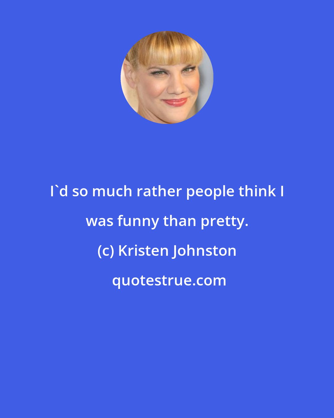 Kristen Johnston: I'd so much rather people think I was funny than pretty.