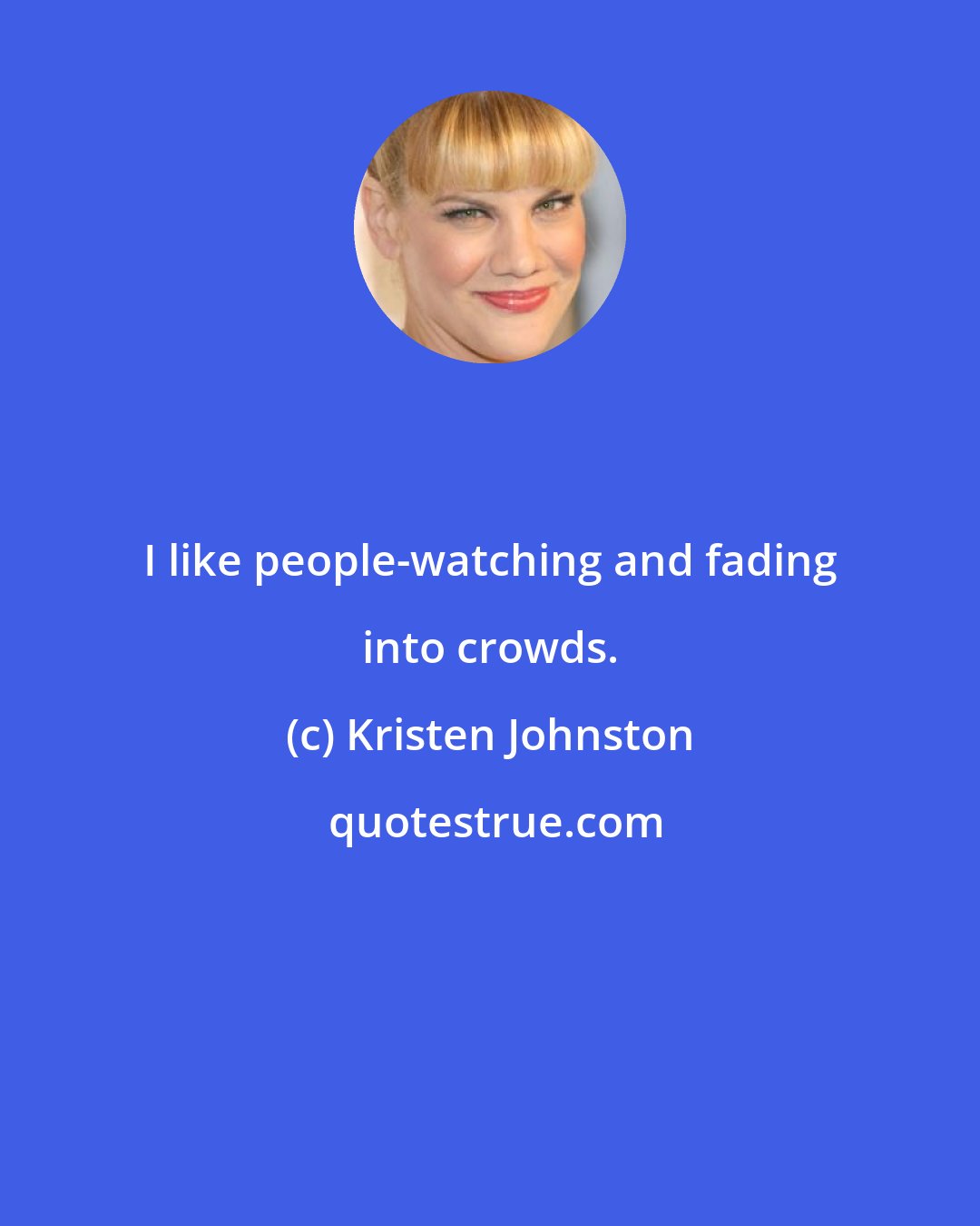 Kristen Johnston: I like people-watching and fading into crowds.