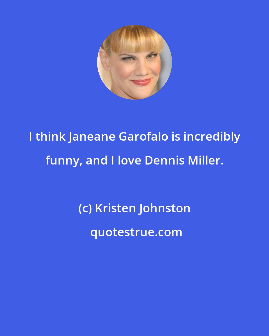 Kristen Johnston: I think Janeane Garofalo is incredibly funny, and I love Dennis Miller.