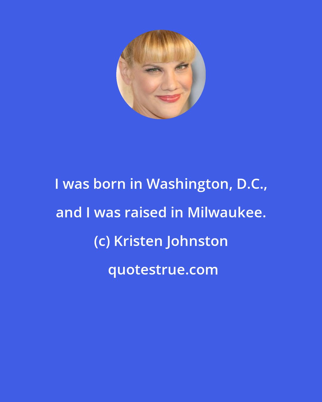 Kristen Johnston: I was born in Washington, D.C., and I was raised in Milwaukee.