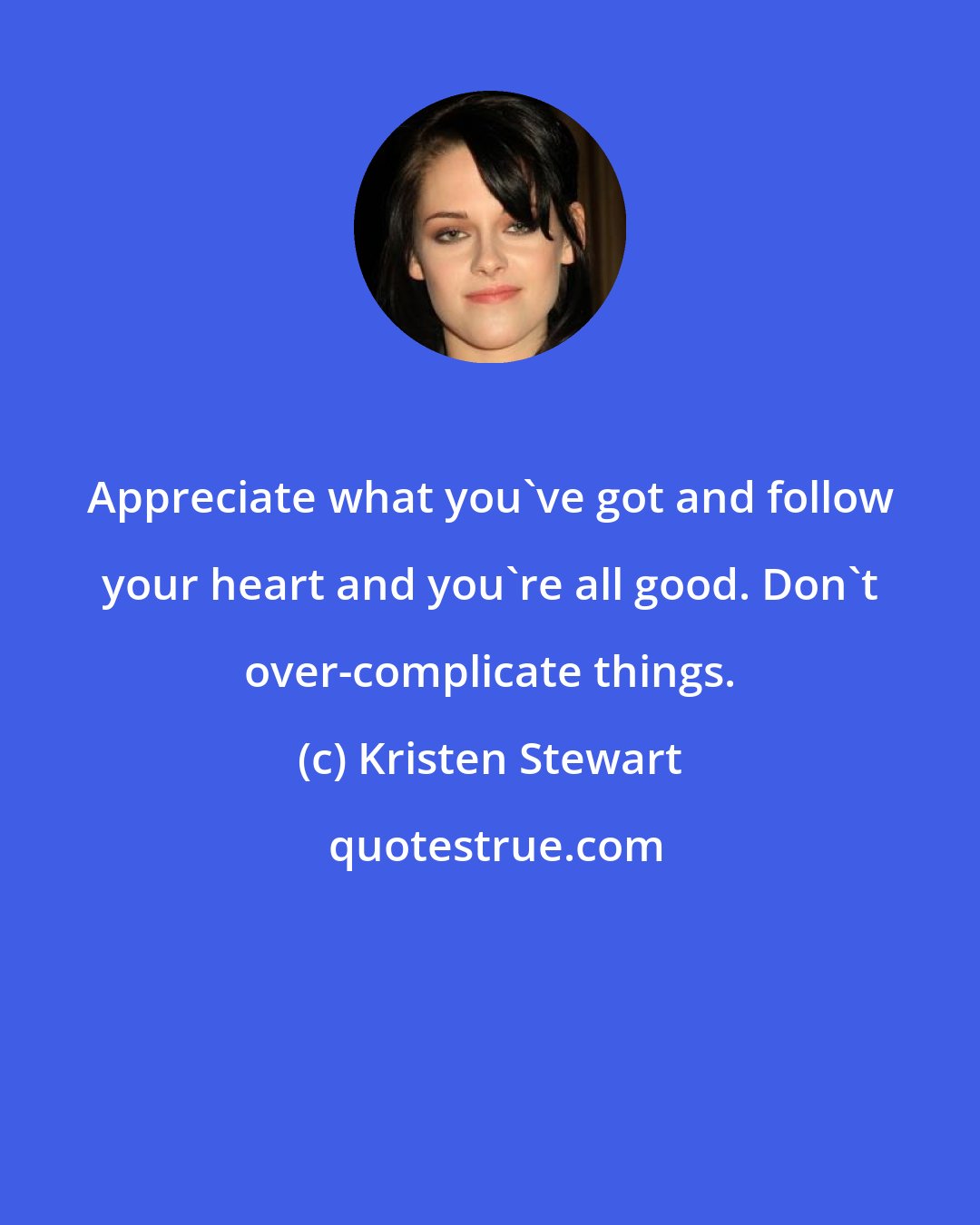 Kristen Stewart: Appreciate what you've got and follow your heart and you're all good. Don't over-complicate things.