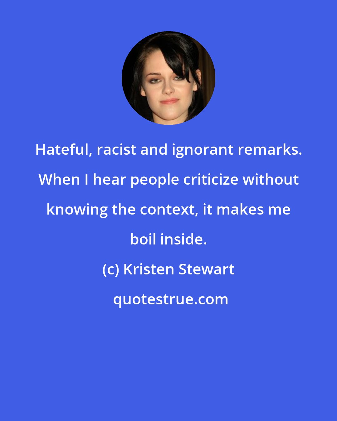 Kristen Stewart: Hateful, racist and ignorant remarks. When I hear people criticize without knowing the context, it makes me boil inside.