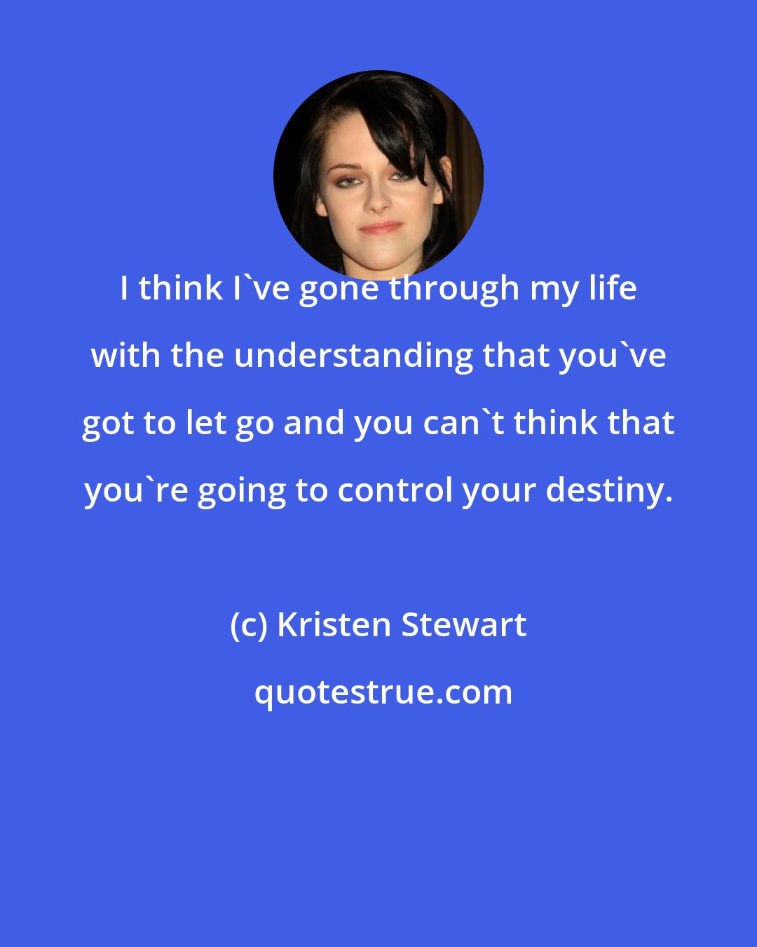 Kristen Stewart: I think I've gone through my life with the understanding that you've got to let go and you can't think that you're going to control your destiny.