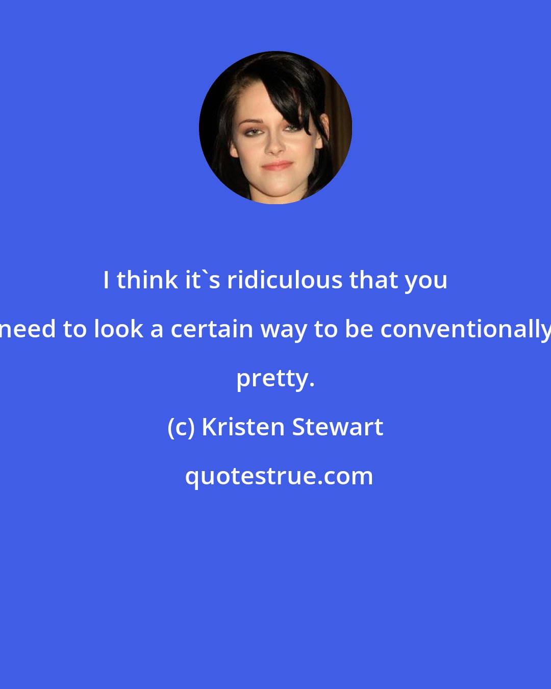 Kristen Stewart: I think it's ridiculous that you need to look a certain way to be conventionally pretty.