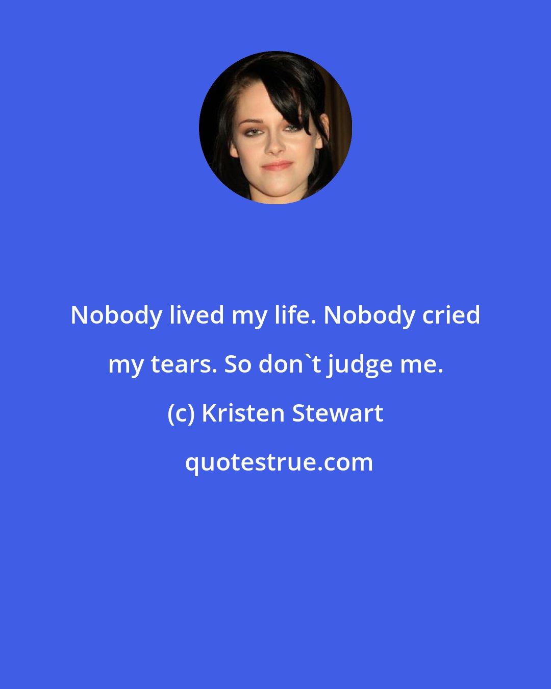 Kristen Stewart: Nobody lived my life. Nobody cried my tears. So don't judge me.