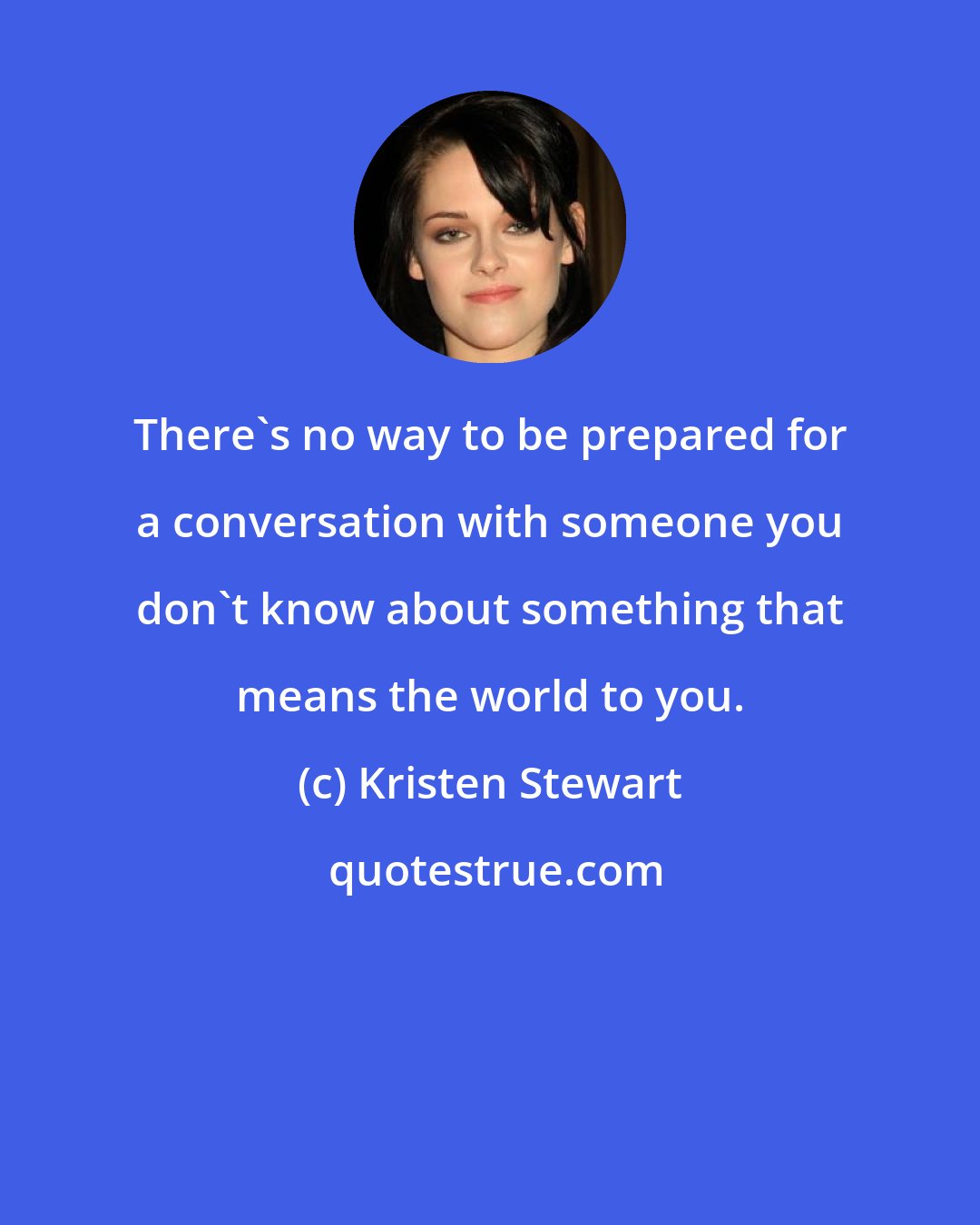 Kristen Stewart: There's no way to be prepared for a conversation with someone you don't know about something that means the world to you.