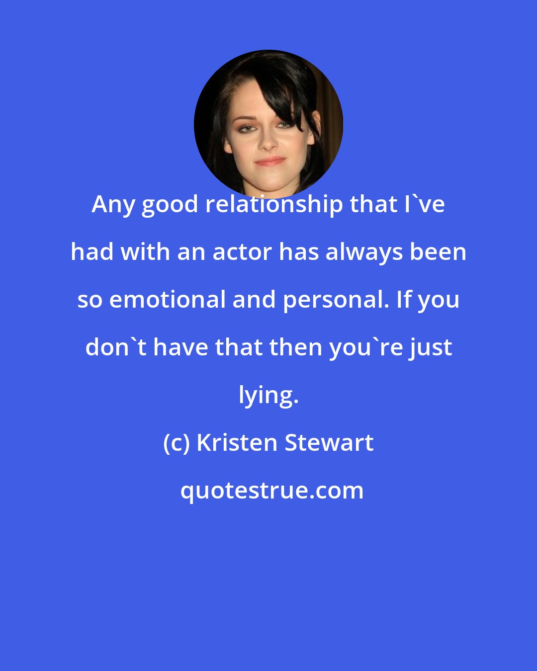 Kristen Stewart: Any good relationship that I've had with an actor has always been so emotional and personal. If you don't have that then you're just lying.