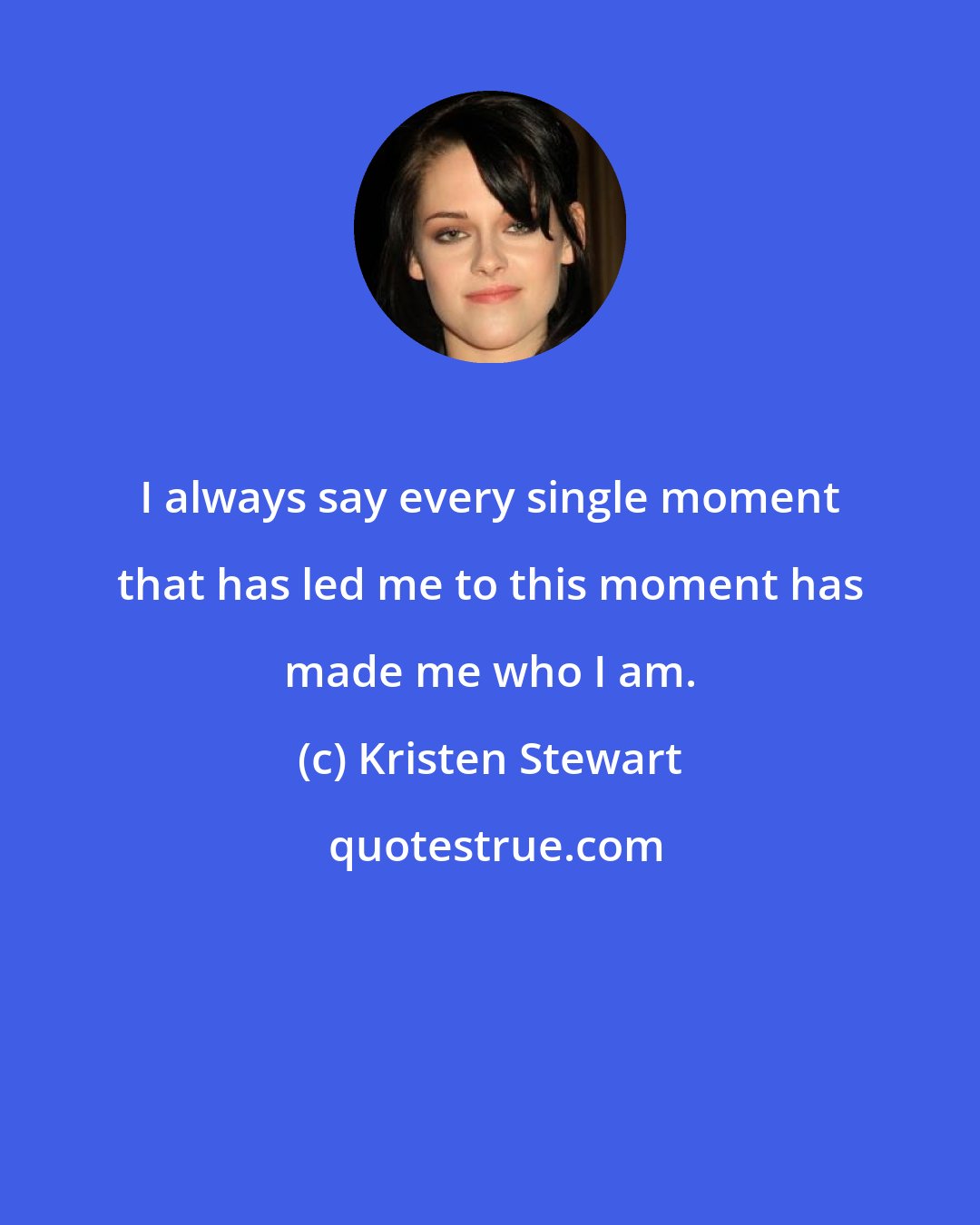 Kristen Stewart: I always say every single moment that has led me to this moment has made me who I am.