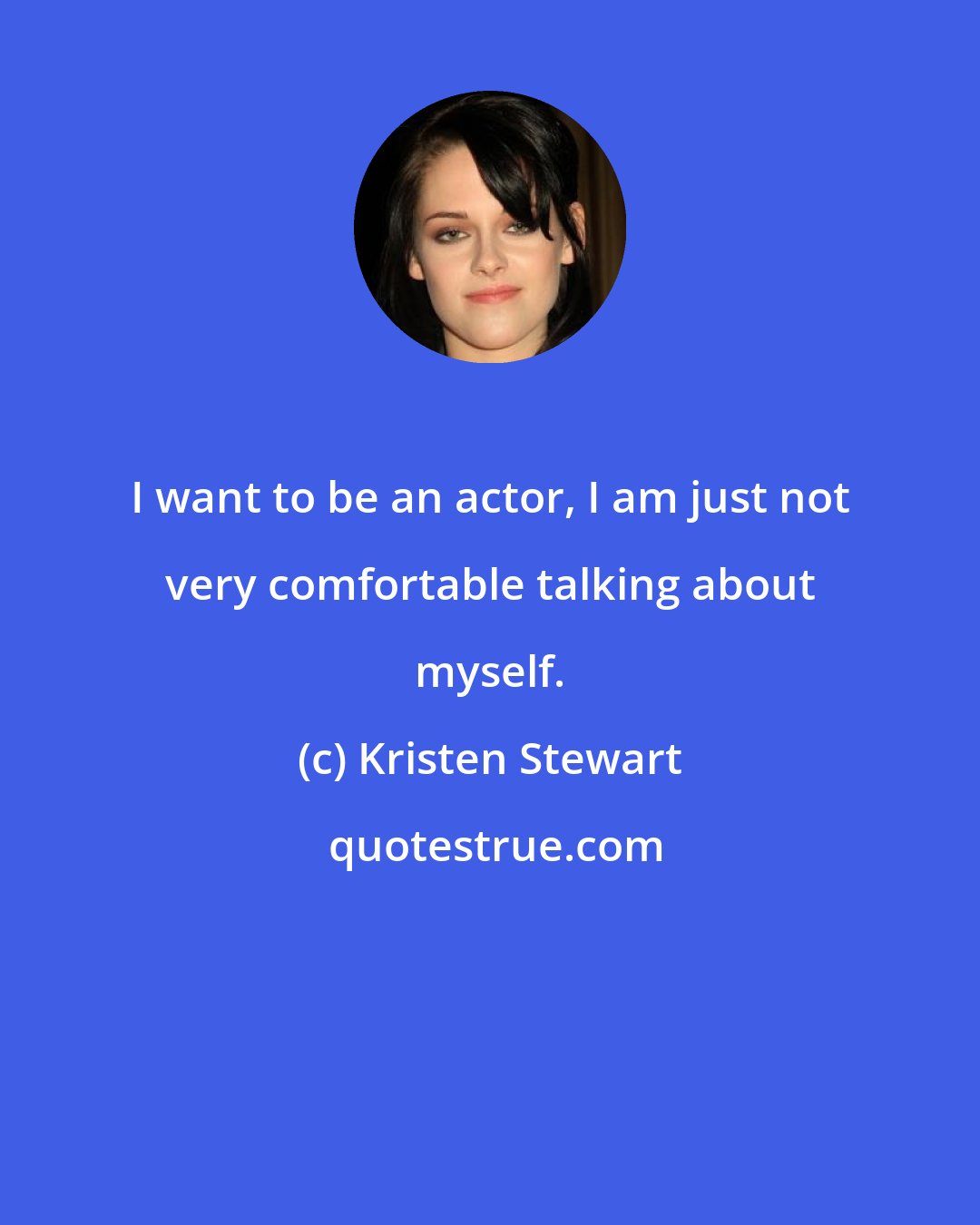 Kristen Stewart: I want to be an actor, I am just not very comfortable talking about myself.