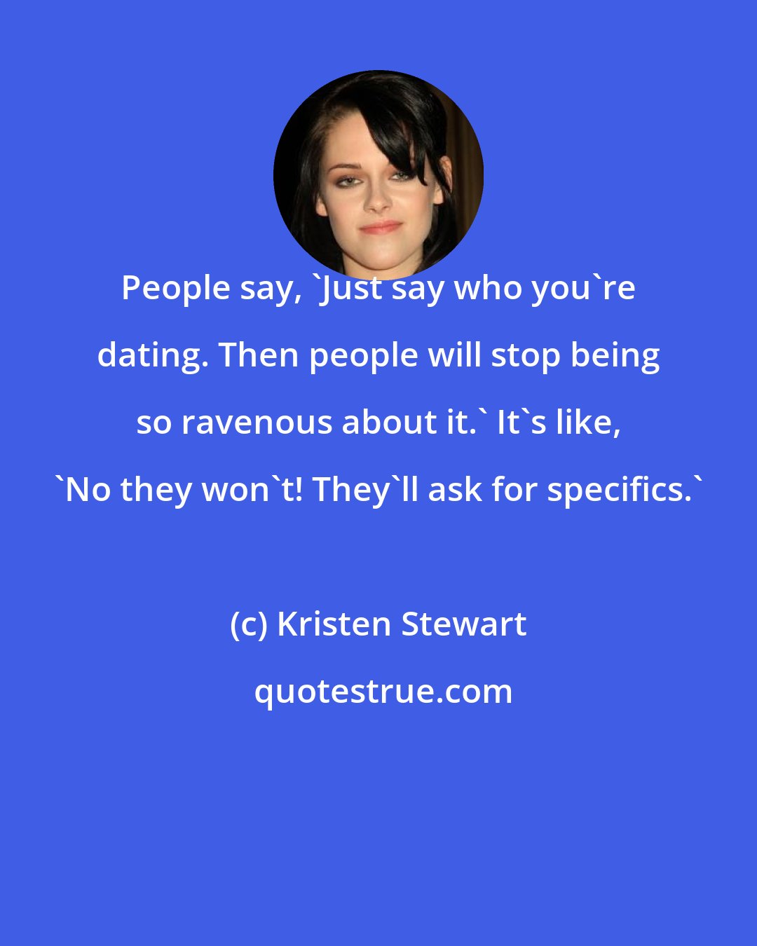 Kristen Stewart: People say, 'Just say who you're dating. Then people will stop being so ravenous about it.' It's like, 'No they won't! They'll ask for specifics.'