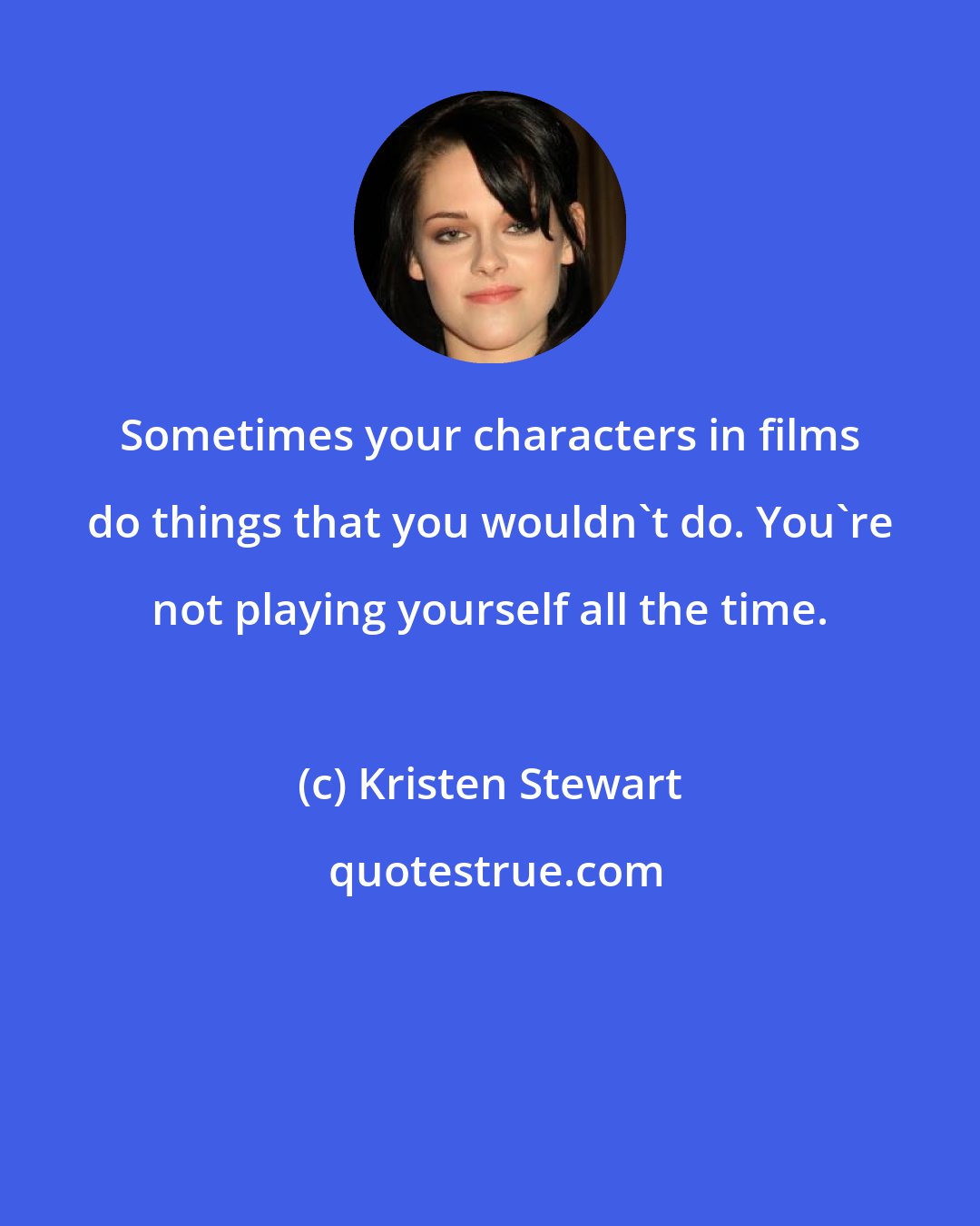 Kristen Stewart: Sometimes your characters in films do things that you wouldn't do. You're not playing yourself all the time.