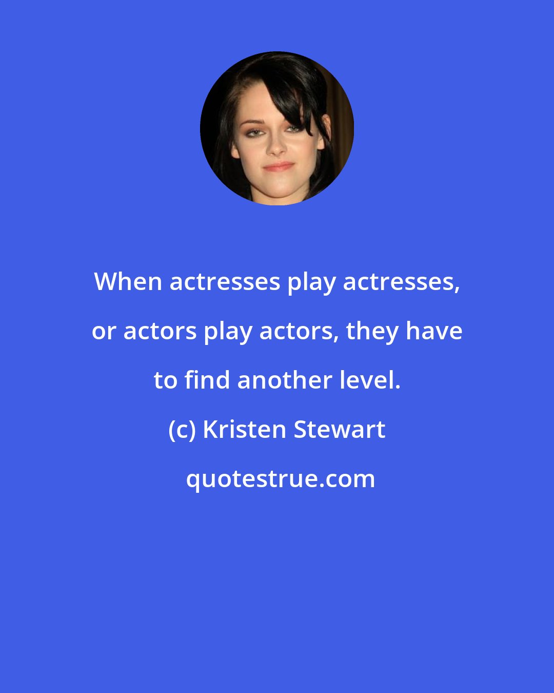 Kristen Stewart: When actresses play actresses, or actors play actors, they have to find another level.