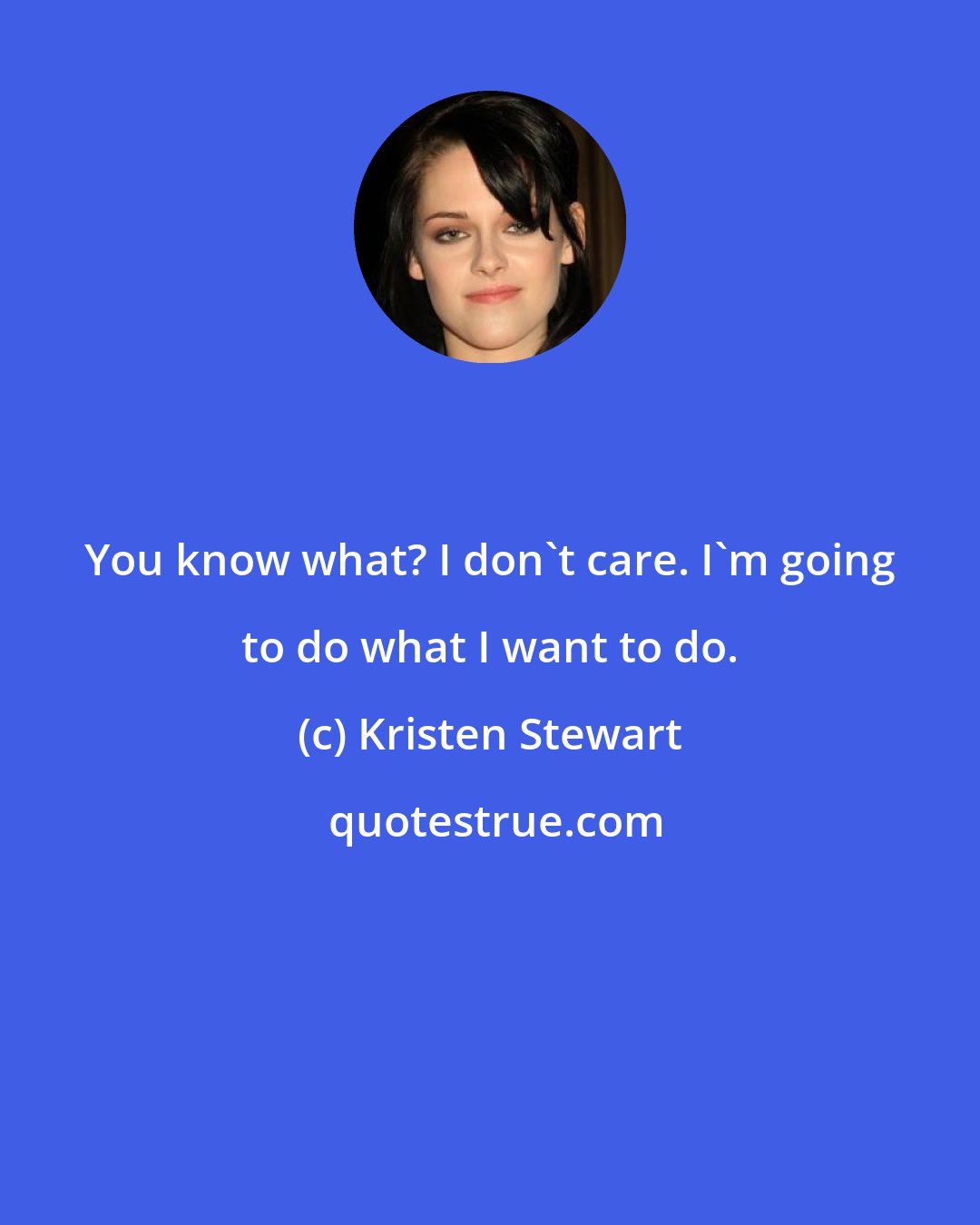 Kristen Stewart: You know what? I don't care. I'm going to do what I want to do.