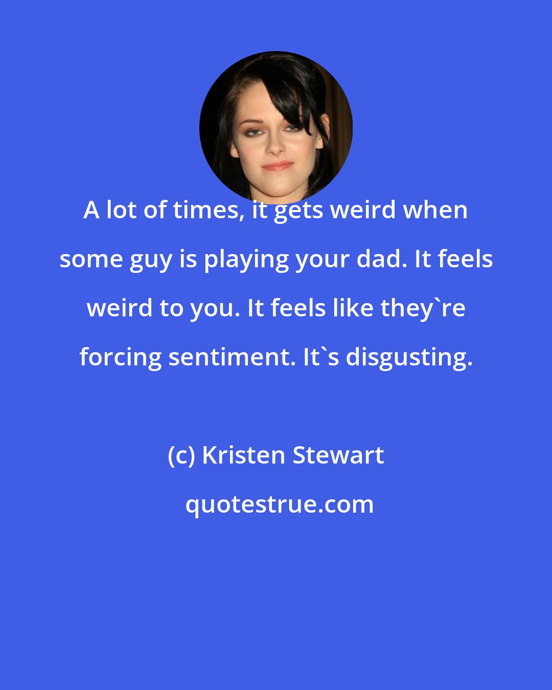 Kristen Stewart: A lot of times, it gets weird when some guy is playing your dad. It feels weird to you. It feels like they're forcing sentiment. It's disgusting.