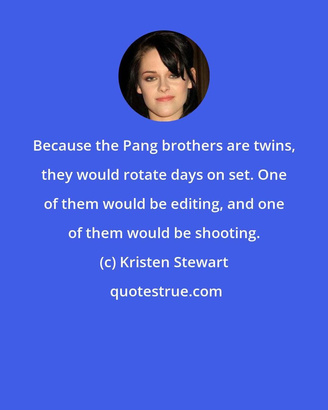 Kristen Stewart: Because the Pang brothers are twins, they would rotate days on set. One of them would be editing, and one of them would be shooting.