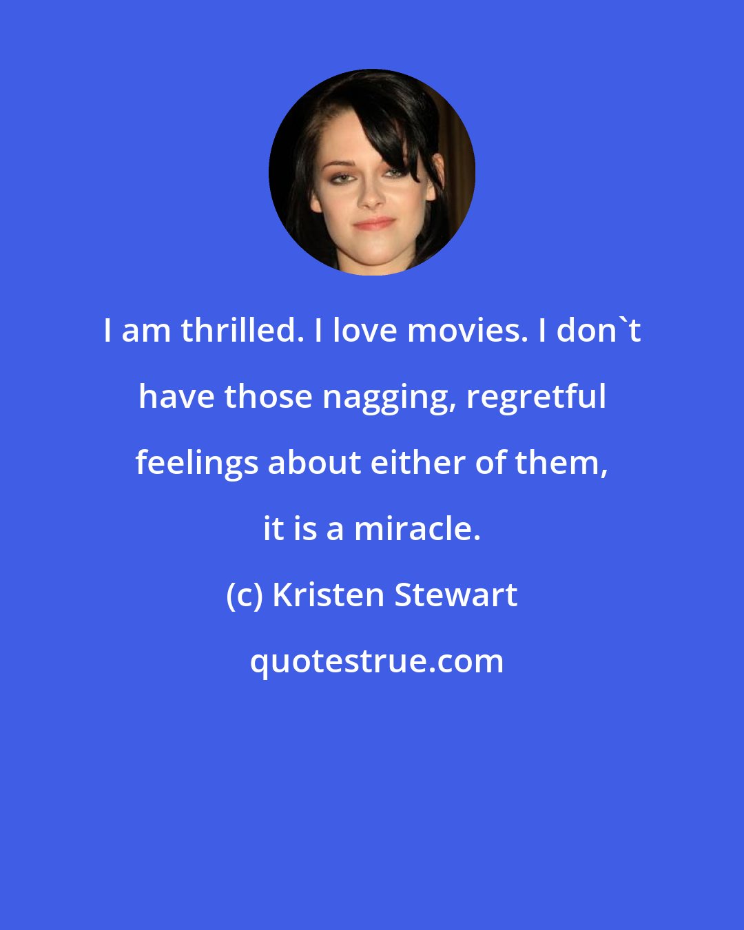 Kristen Stewart: I am thrilled. I love movies. I don't have those nagging, regretful feelings about either of them, it is a miracle.