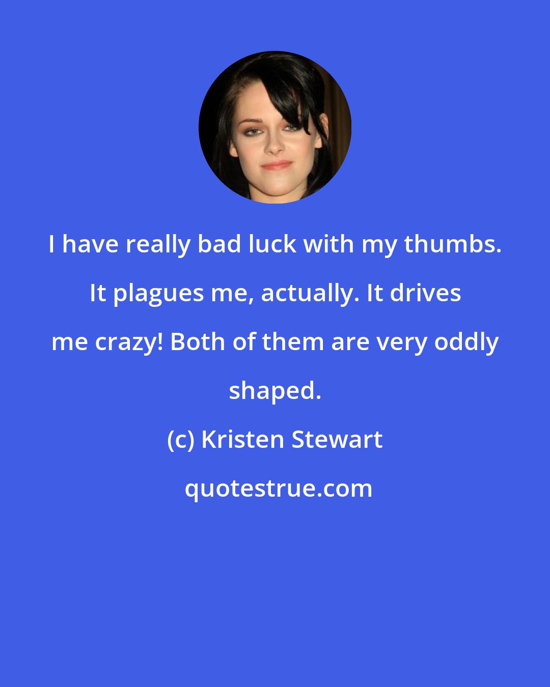 Kristen Stewart: I have really bad luck with my thumbs. It plagues me, actually. It drives me crazy! Both of them are very oddly shaped.